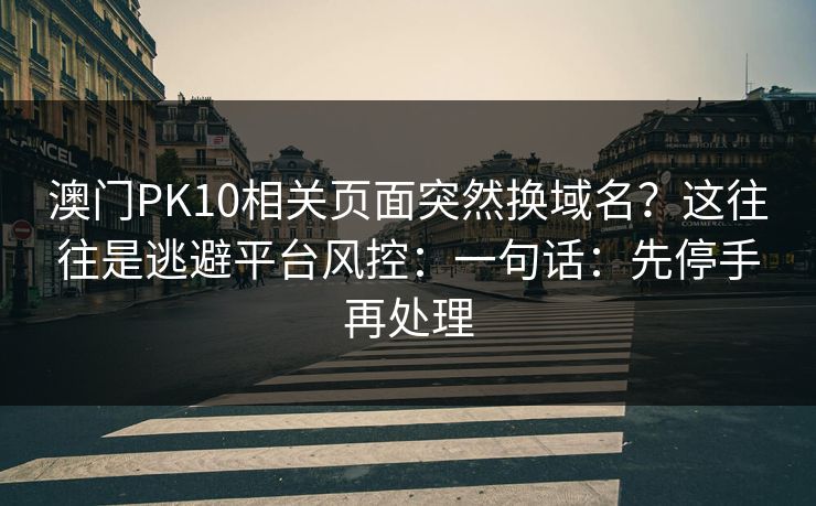 澳门PK10相关页面突然换域名？这往往是逃避平台风控：一句话：先停手再处理