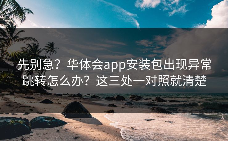 先别急？华体会app安装包出现异常跳转怎么办？这三处一对照就清楚