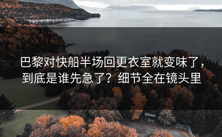 巴黎对快船半场回更衣室就变味了,到底是谁先急了?细节全在镜头里 巴黎对快船半场回更衣室就变味了,到底是谁先急了?细节全在镜头里