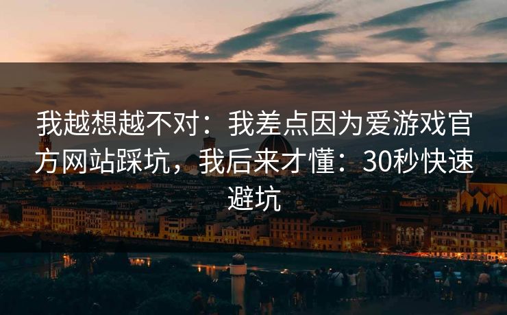 我越想越不对：我差点因为爱游戏官方网站踩坑，我后来才懂：30秒快速避坑