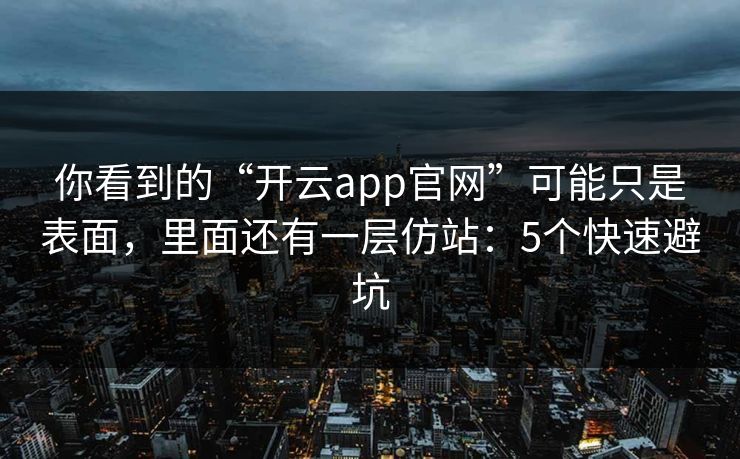 你看到的“开云app官网”可能只是表面，里面还有一层仿站：5个快速避坑