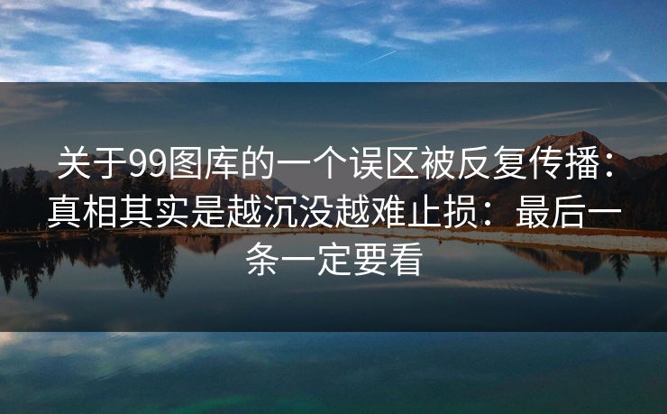 关于99图库的一个误区被反复传播：真相其实是越沉没越难止损：最后一条一定要看