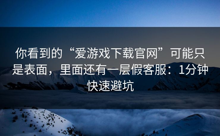 你看到的“爱游戏下载官网”可能只是表面，里面还有一层假客服：1分钟快速避坑