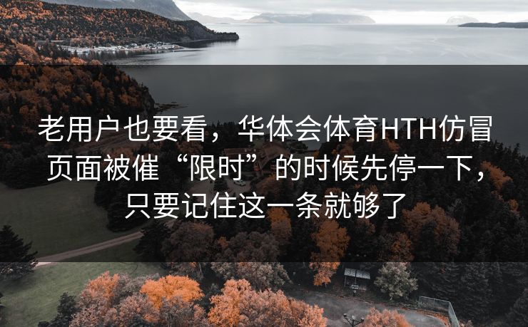 老用户也要看，华体会体育HTH仿冒页面被催“限时”的时候先停一下，只要记住这一条就够了