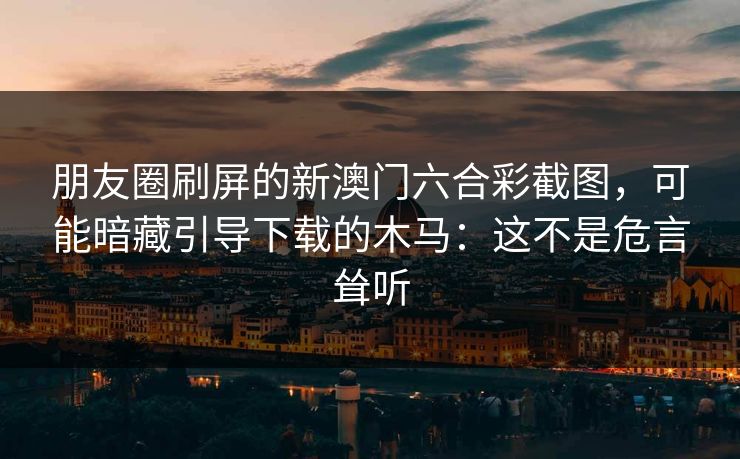 朋友圈刷屏的新澳门六合彩截图，可能暗藏引导下载的木马：这不是危言耸听