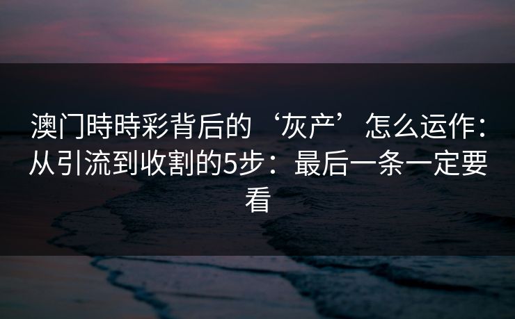 澳门時時彩背后的‘灰产’怎么运作：从引流到收割的5步：最后一条一定要看