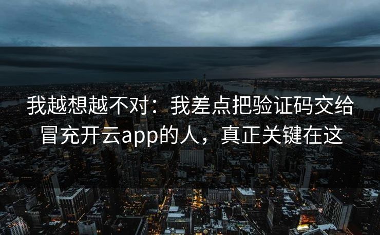 我越想越不对：我差点把验证码交给冒充开云app的人，真正关键在这