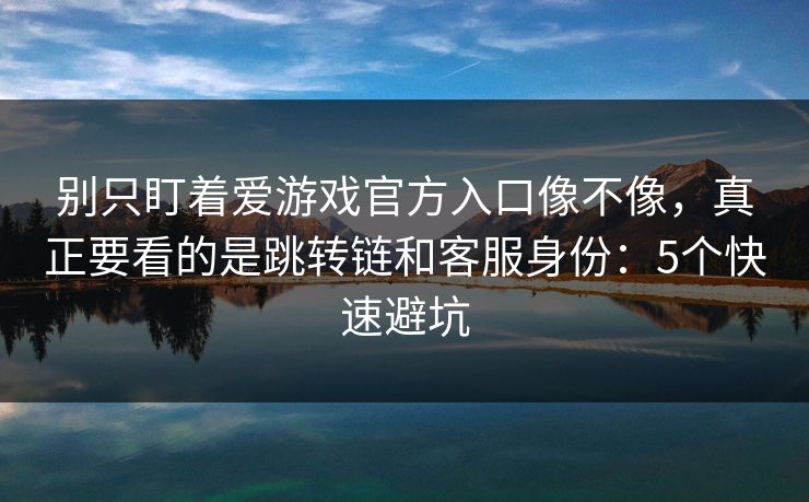 别只盯着爱游戏官方入口像不像，真正要看的是跳转链和客服身份：5个快速避坑