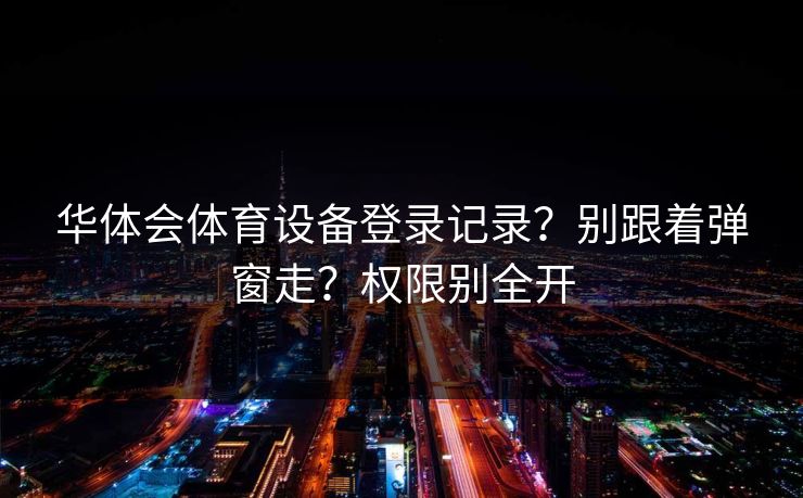 华体会体育设备登录记录？别跟着弹窗走？权限别全开