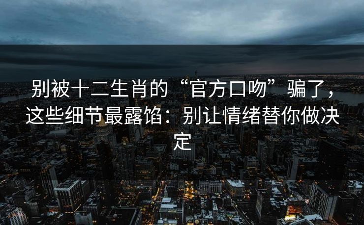 别被十二生肖的“官方口吻”骗了，这些细节最露馅：别让情绪替你做决定
