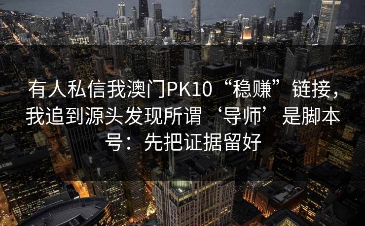 有人私信我澳门PK10“稳赚”链接，我追到源头发现所谓‘导师’是脚本号：先把证据留好