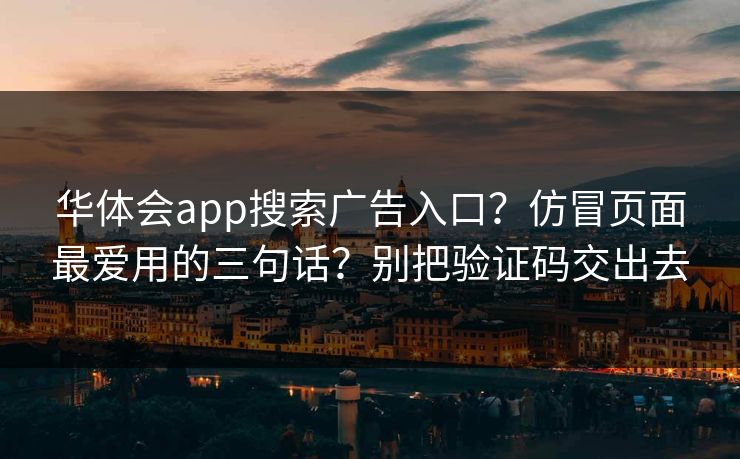 华体会app搜索广告入口？仿冒页面最爱用的三句话？别把验证码交出去