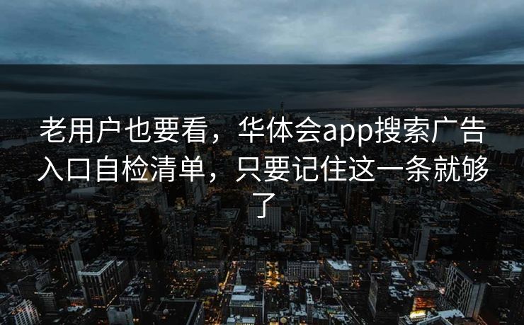 老用户也要看，华体会app搜索广告入口自检清单，只要记住这一条就够了