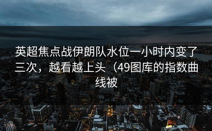 英超焦点战伊朗队水位一小时内变了三次，越看越上头（49图库的指数曲线被