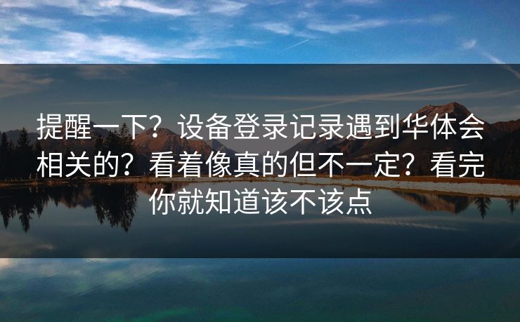 提醒一下？设备登录记录遇到华体会相关的？看着像真的但不一定？看完你就知道该不该点