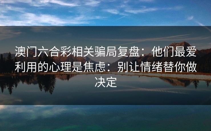 澳门六合彩相关骗局复盘：他们最爱利用的心理是焦虑：别让情绪替你做决定