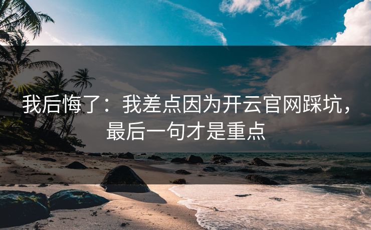 我后悔了：我差点因为开云官网踩坑，最后一句才是重点