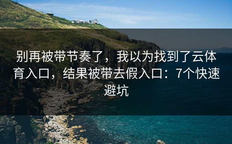 别再被带节奏了，我以为找到了云体育入口，结果被带去假入口：7个快速避坑