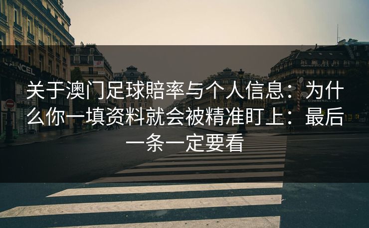 关于澳门足球賠率与个人信息：为什么你一填资料就会被精准盯上：最后一条一定要看