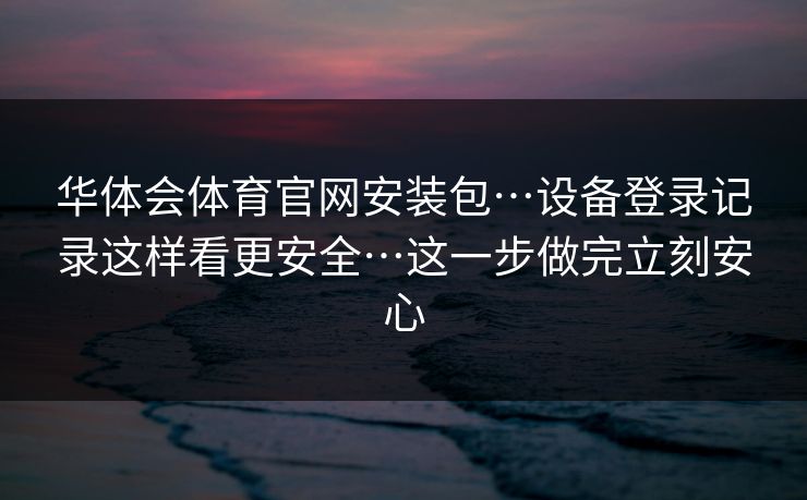 华体会体育官网安装包…设备登录记录这样看更安全…这一步做完立刻安心