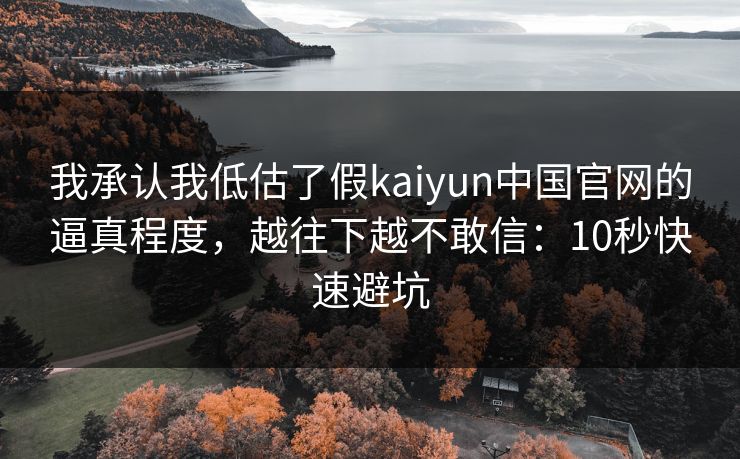 我承认我低估了假kaiyun中国官网的逼真程度，越往下越不敢信：10秒快速避坑