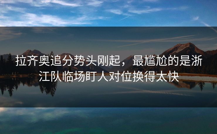 拉齐奥追分势头刚起，最尴尬的是浙江队临场盯人对位换得太快