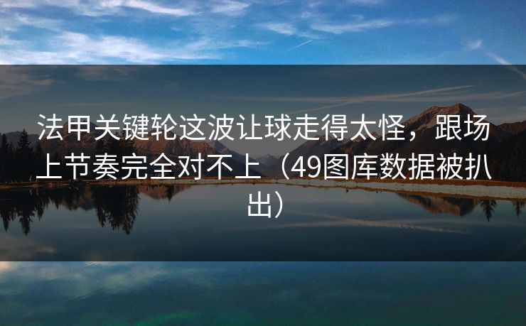 法甲关键轮这波让球走得太怪，跟场上节奏完全对不上（49图库数据被扒出）