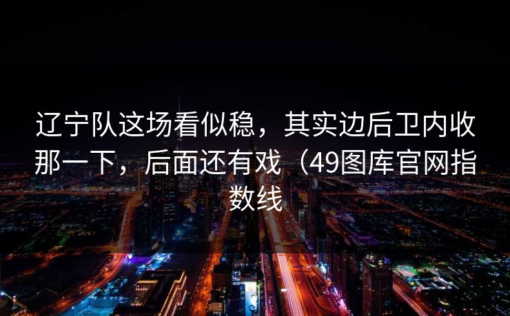 辽宁队这场看似稳，其实边后卫内收那一下，后面还有戏（49图库官网指数线