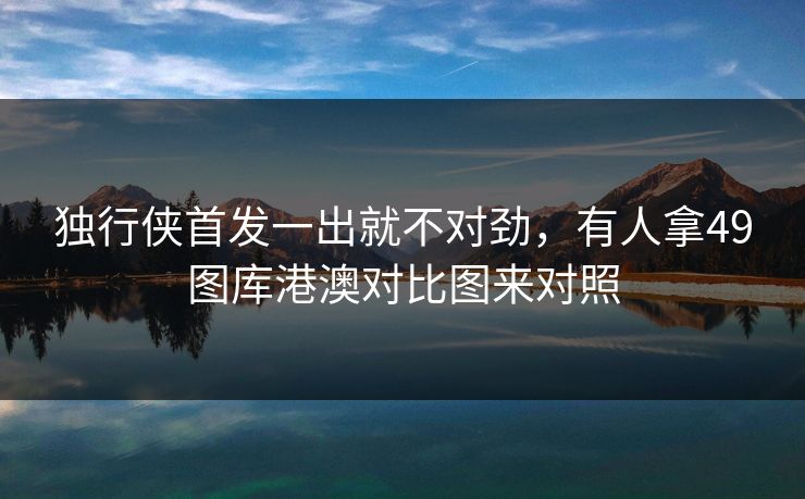 独行侠首发一出就不对劲，有人拿49图库港澳对比图来对照