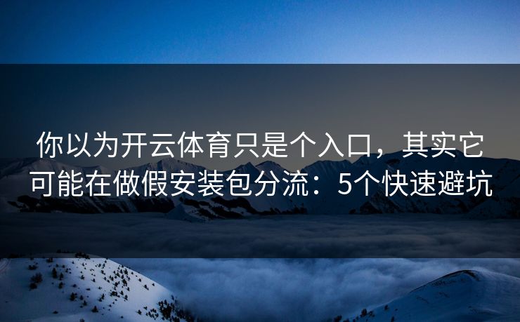 你以为开云体育只是个入口,其实它可能在做假安装包分流:5个快速避坑 你以为开云体育只是个入口,其实它可能在做假安装包分流:5个快速避坑