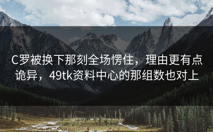 C罗被换下那刻全场愣住,理由更有点诡异,49tk资料中心的那组数也对上 C罗被换下那刻全场愣住,理由更有点诡异,49tk资料中心的那组数也对上