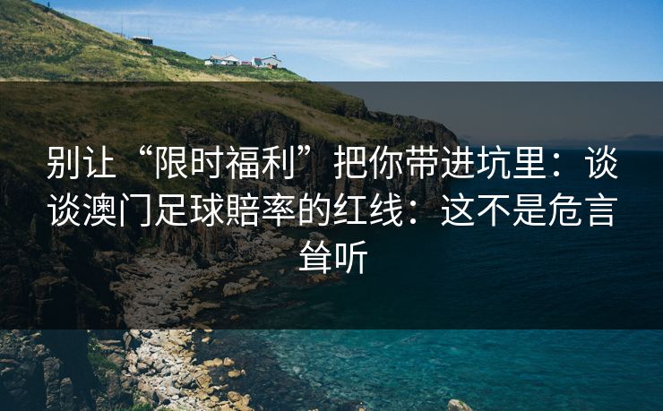 别让“限时福利”把你带进坑里：谈谈澳门足球賠率的红线：这不是危言耸听