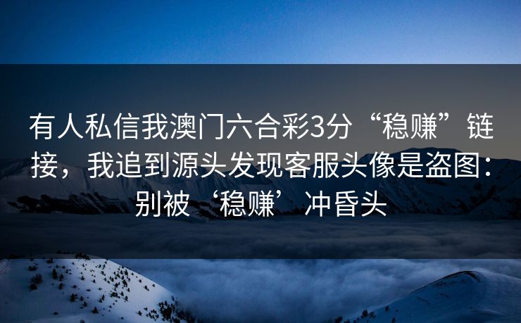 有人私信我澳门六合彩3分“稳赚”链接，我追到源头发现客服头像是盗图：别被‘稳赚’冲昏头