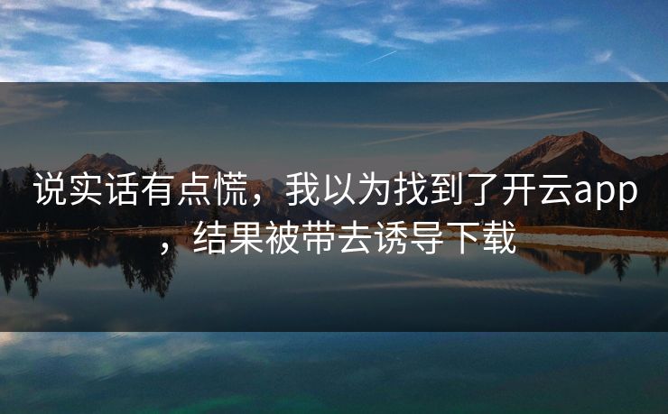 说实话有点慌，我以为找到了开云app，结果被带去诱导下载