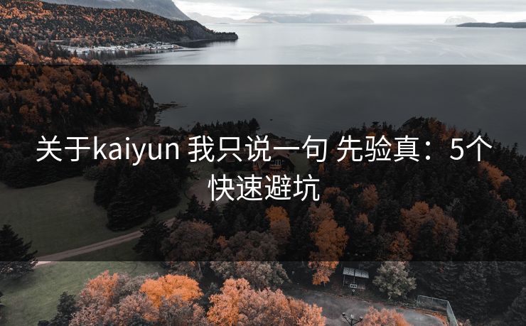 关于kaiyun 我只说一句 先验真:5个快速避坑 关于kaiyun 我只说一句 先验真:5个快速避坑