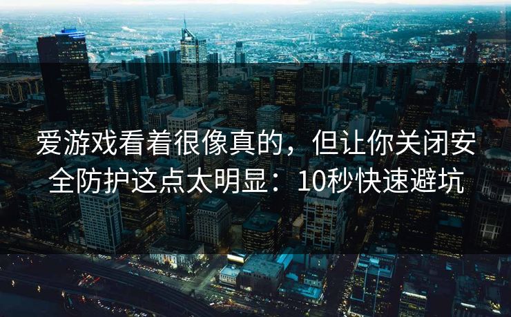 爱游戏看着很像真的，但让你关闭安全防护这点太明显：10秒快速避坑