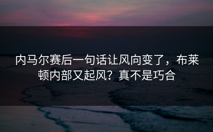 内马尔赛后一句话让风向变了，布莱顿内部又起风？真不是巧合