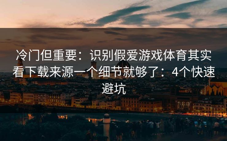 冷门但重要：识别假爱游戏体育其实看下载来源一个细节就够了：4个快速避坑