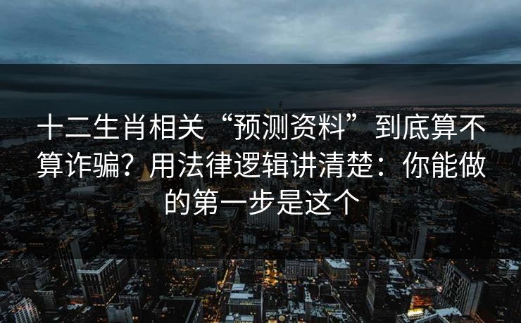十二生肖相关“预测资料”到底算不算诈骗？用法律逻辑讲清楚：你能做的第一步是这个