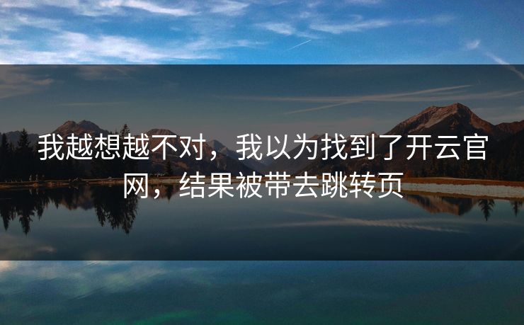 我越想越不对，我以为找到了开云官网，结果被带去跳转页