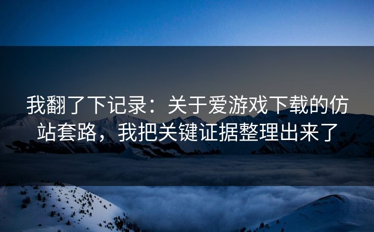 我翻了下记录：关于爱游戏下载的仿站套路，我把关键证据整理出来了