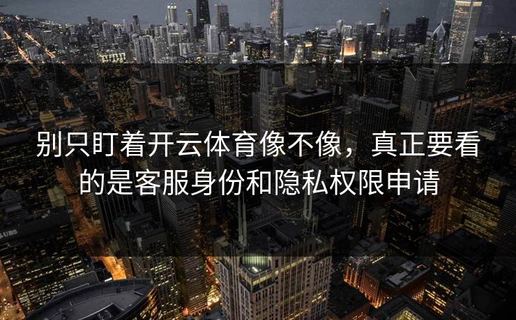别只盯着开云体育像不像，真正要看的是客服身份和隐私权限申请
