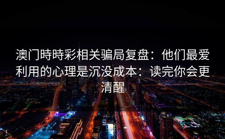 澳门時時彩相关骗局复盘：他们最爱利用的心理是沉没成本：读完你会更清醒