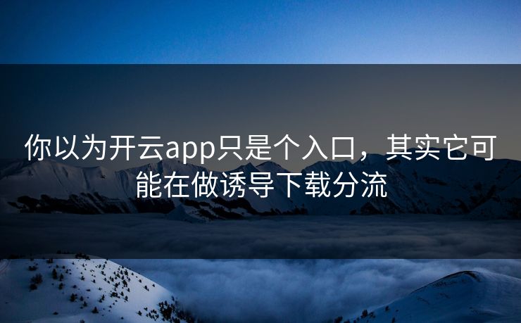 你以为开云app只是个入口，其实它可能在做诱导下载分流