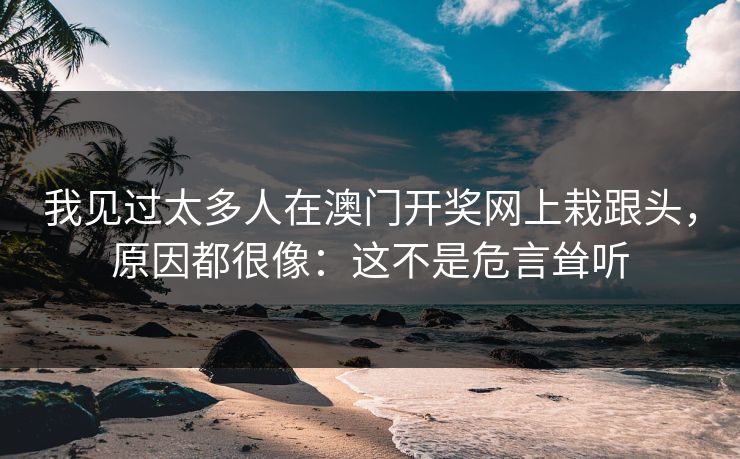 我见过太多人在澳门开奖网上栽跟头，原因都很像：这不是危言耸听