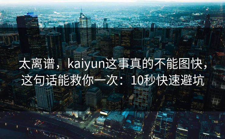 太离谱，kaiyun这事真的不能图快，这句话能救你一次：10秒快速避坑
