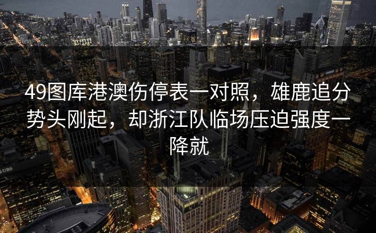 49图库港澳伤停表一对照，雄鹿追分势头刚起，却浙江队临场压迫强度一降就