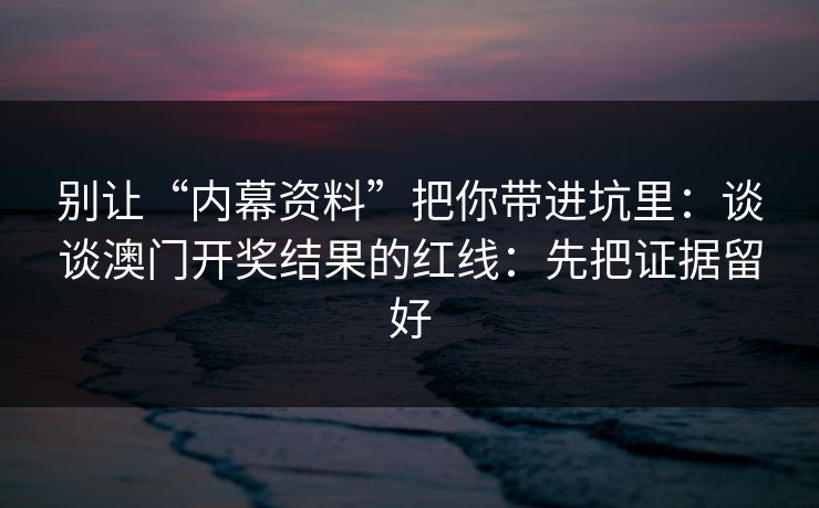 别让“内幕资料”把你带进坑里：谈谈澳门开奖结果的红线：先把证据留好