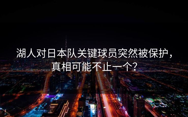 湖人对日本队关键球员突然被保护，真相可能不止一个？