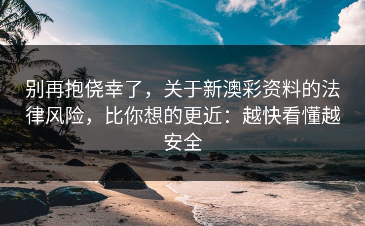 别再抱侥幸了，关于新澳彩资料的法律风险，比你想的更近：越快看懂越安全